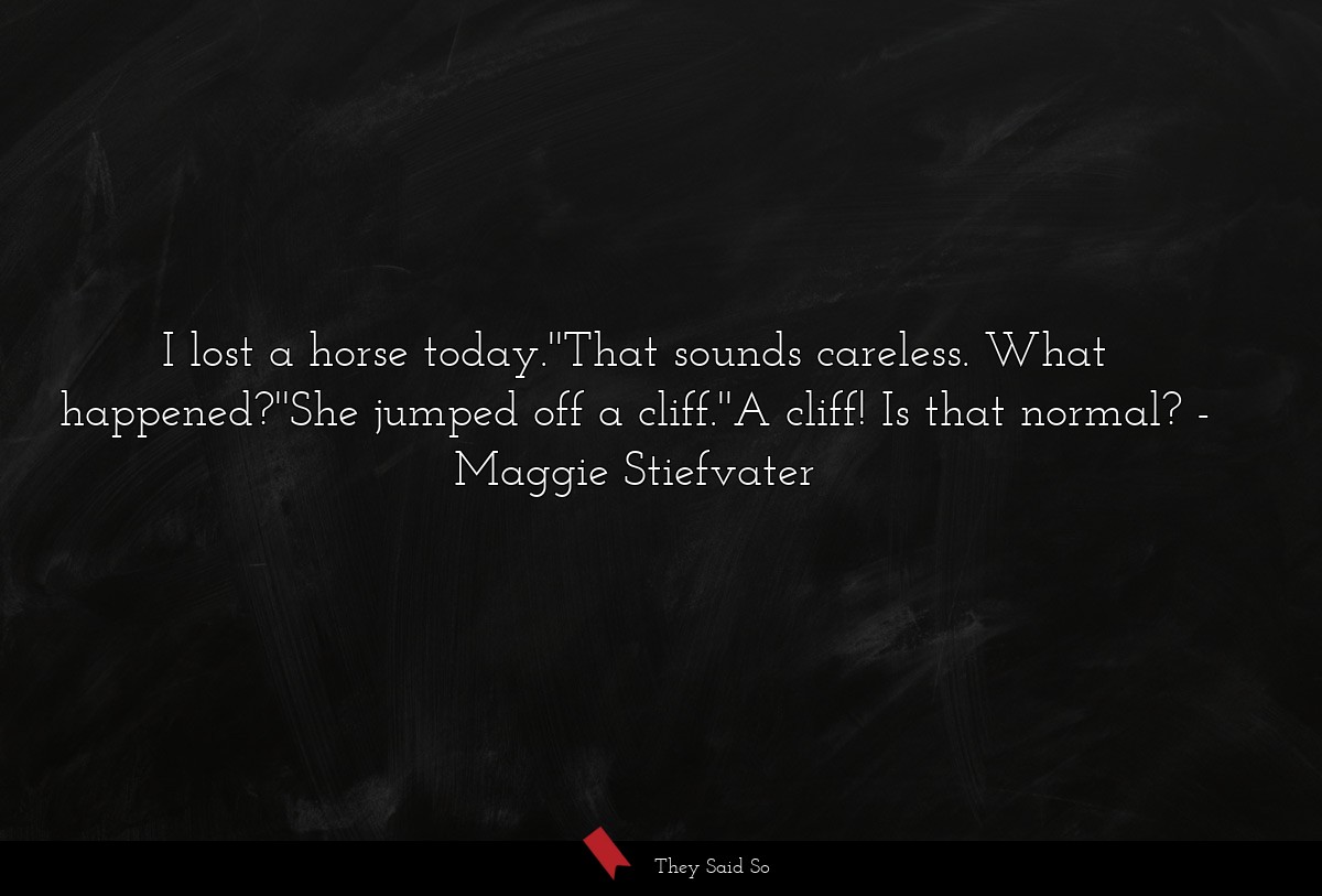 I lost a horse today.''That sounds careless. What happened?''She jumped off a cliff.''A cliff! Is that normal?