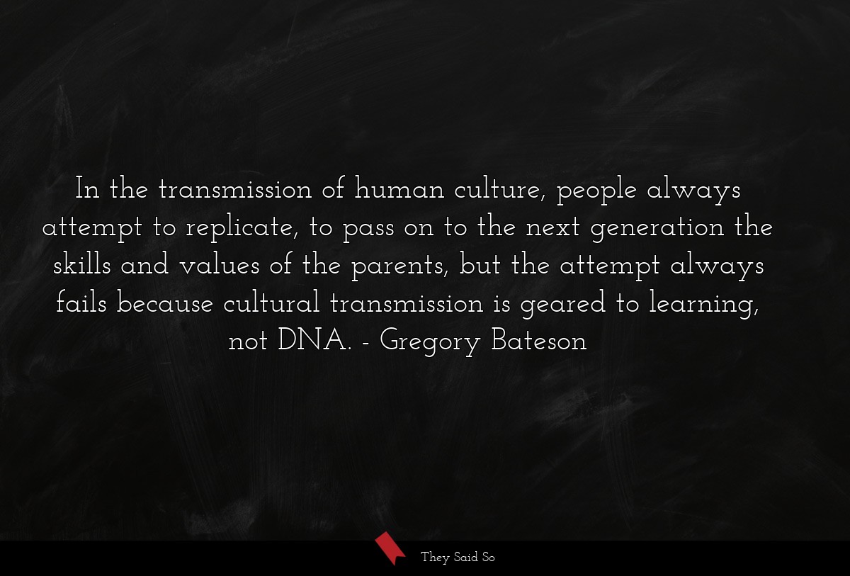 In the transmission of human culture, people always attempt to replicate, to pass on to the next generation the skills and values of the parents, but the attempt always fails because cultural transmission is geared to learning, not DNA.