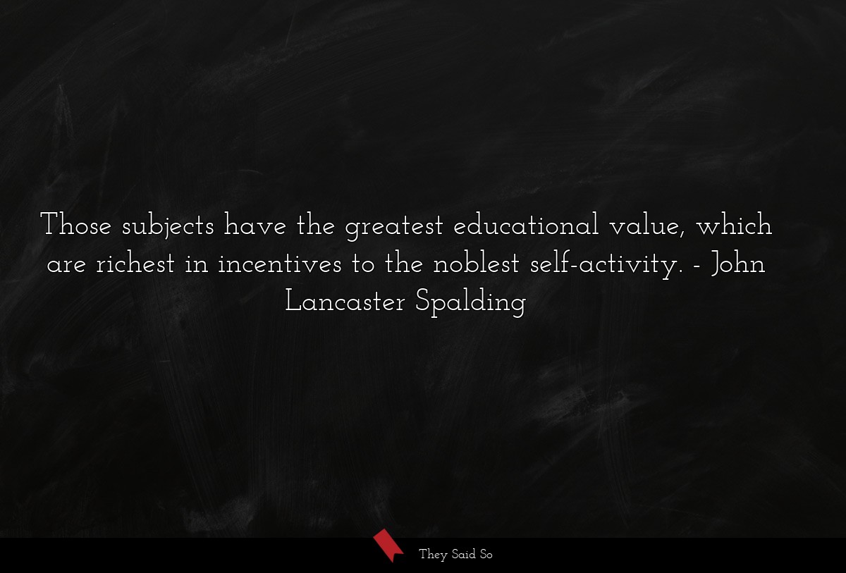 Those subjects have the greatest educational value, which are richest in incentives to the noblest self-activity.
