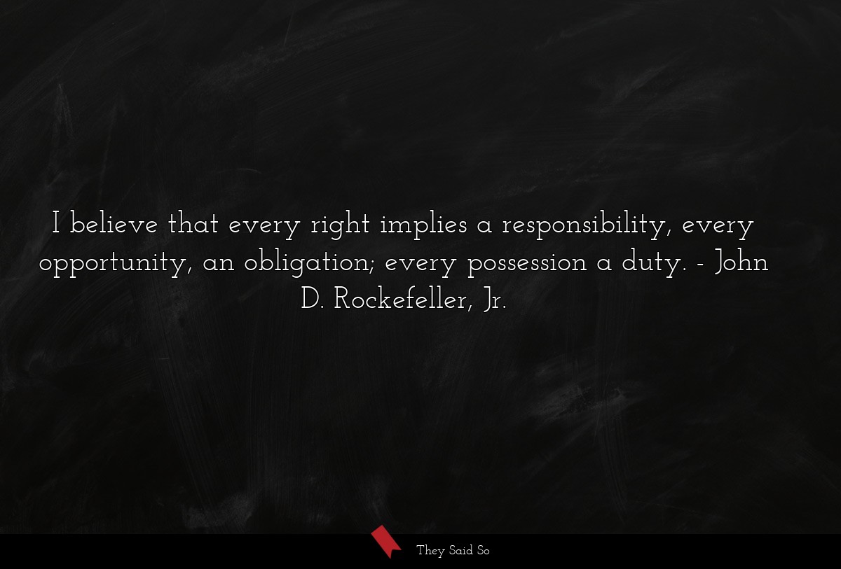 I believe that every right implies a responsibility, every opportunity, an obligation; every possession a duty.