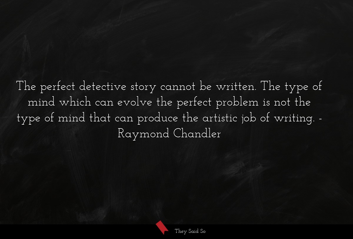 The perfect detective story cannot be written. The type of mind which can evolve the perfect problem is not the type of mind that can produce the artistic job of writing.