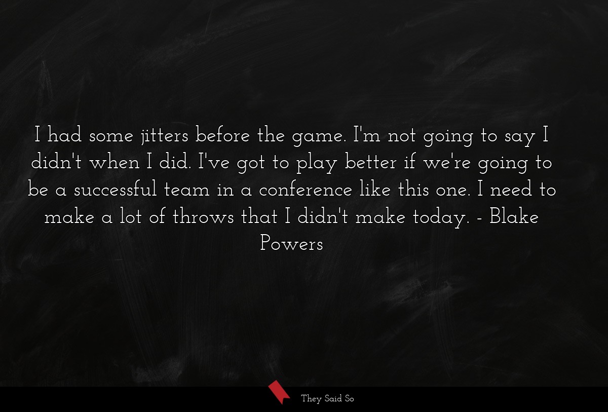 I had some jitters before the game. I'm not going to say I didn't when I did. I've got to play better if we're going to be a successful team in a conference like this one. I need to make a lot of throws that I didn't make today.