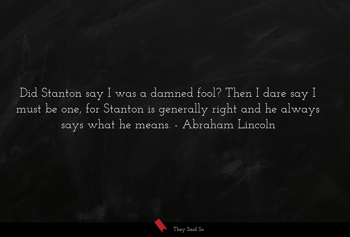 Did Stanton say I was a damned fool? Then I dare say I must be one, for Stanton is generally right and he always says what he means.
