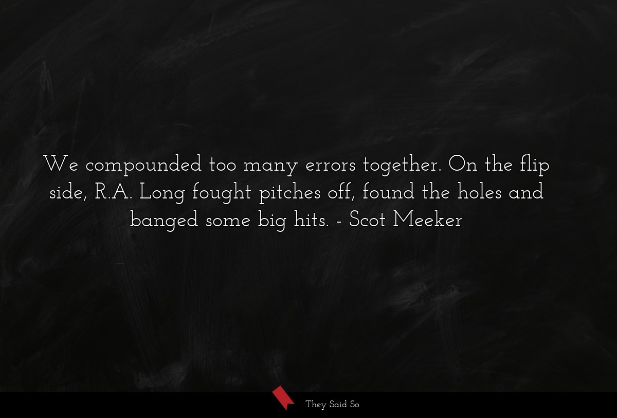 We compounded too many errors together. On the flip side, R.A. Long fought pitches off, found the holes and banged some big hits.