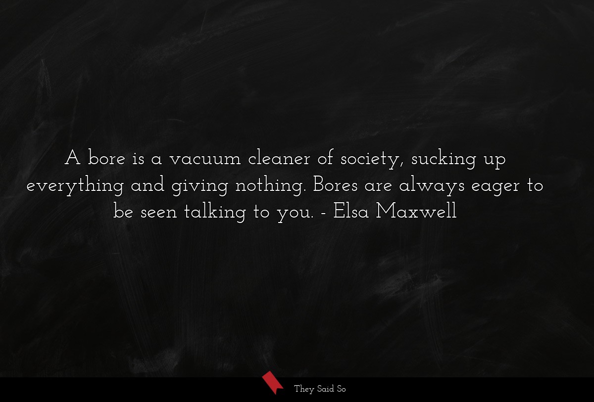 A bore is a vacuum cleaner of society, sucking up everything and giving nothing. Bores are always eager to be seen talking to you.