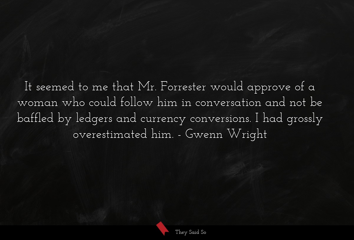 It seemed to me that Mr. Forrester would approve of a woman who could follow him in conversation and not be baffled by ledgers and currency conversions. I had grossly overestimated him.