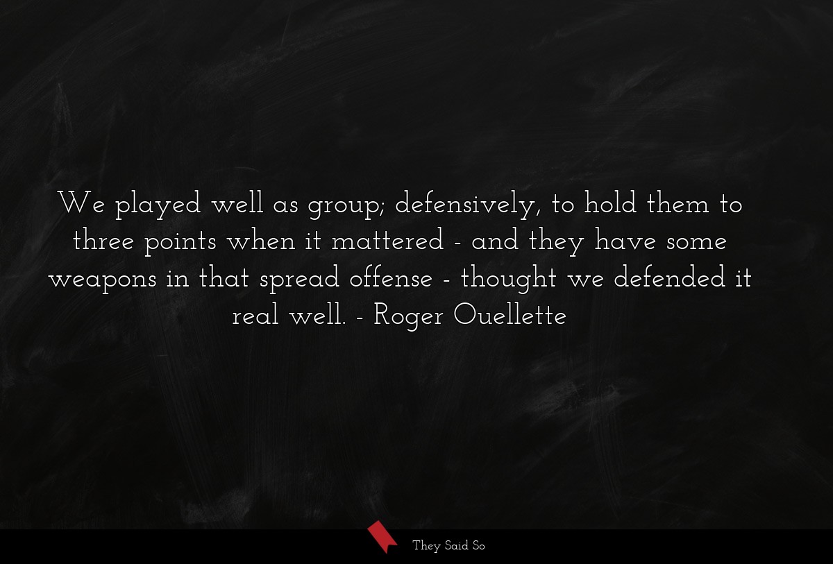 We played well as group; defensively, to hold them to three points when it mattered - and they have some weapons in that spread offense - thought we defended it real well.