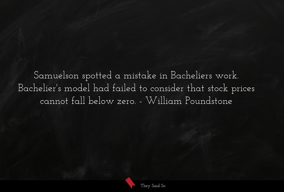 Samuelson spotted a mistake in Bacheliers work. Bachelier's model had failed to consider that stock prices cannot fall below zero.