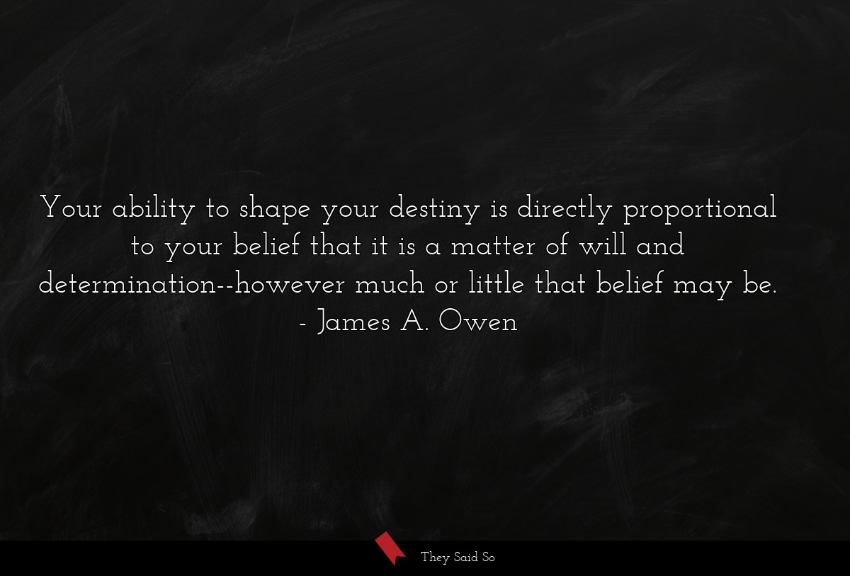Your ability to shape your destiny is directly proportional to your belief that it is a matter of will and determination--however much or little that belief may be.