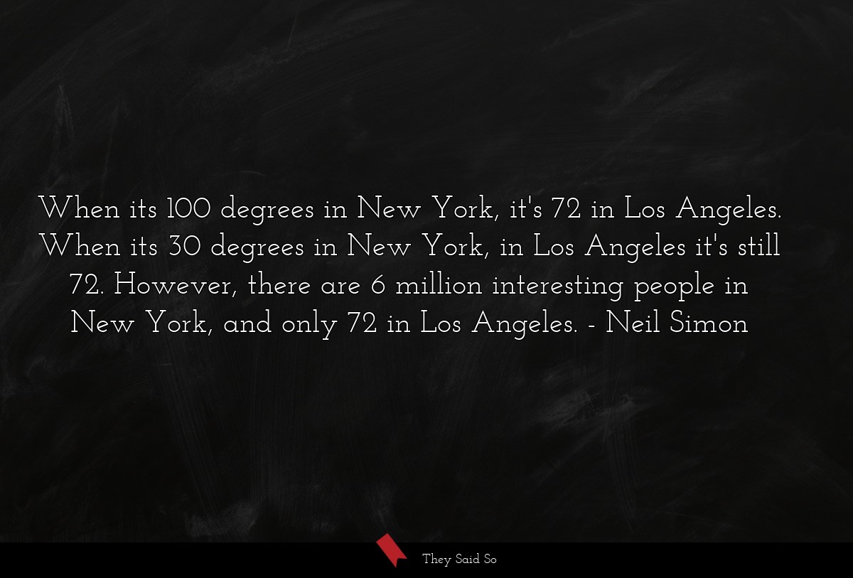 When its 100 degrees in New York, it's 72 in Los Angeles. When its 30 degrees in New York, in Los Angeles it's still 72. However, there are 6 million interesting people in New York, and only 72 in Los Angeles.