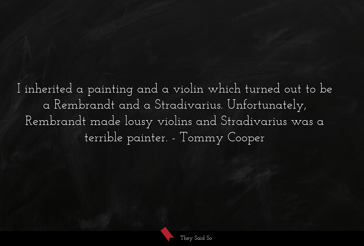 I inherited a painting and a violin which turned out to be a Rembrandt and a Stradivarius. Unfortunately, Rembrandt made lousy violins and Stradivarius was a terrible painter.