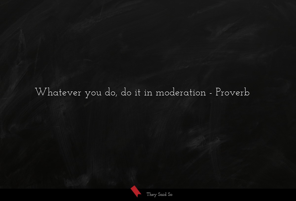 Whatever you do, do it in moderation