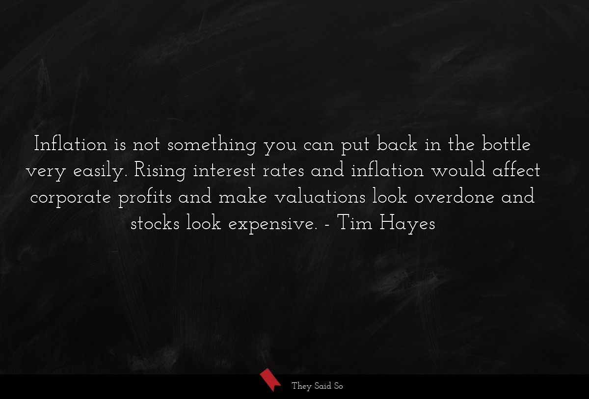 Inflation is not something you can put back in the bottle very easily. Rising interest rates and inflation would affect corporate profits and make valuations look overdone and stocks look expensive.