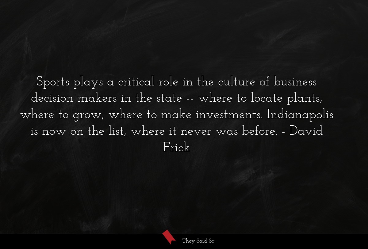 Sports plays a critical role in the culture of business decision makers in the state -- where to locate plants, where to grow, where to make investments. Indianapolis is now on the list, where it never was before.