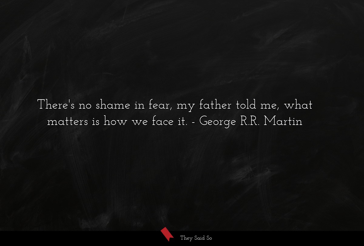 There's no shame in fear, my father told me, what matters is how we face it.