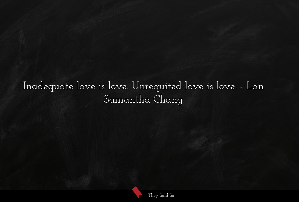 Inadequate love is love. Unrequited love is love.