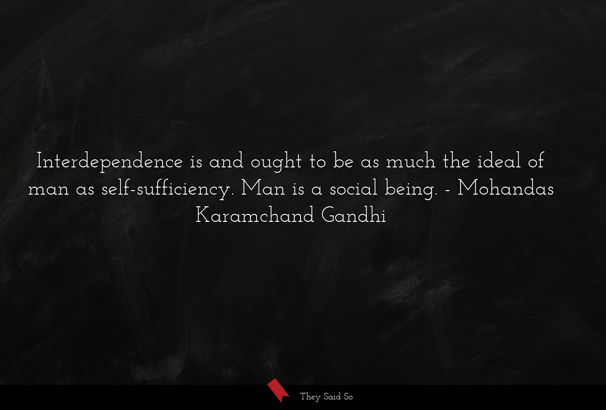 Interdependence is and ought to be as much the ideal of man as self-sufficiency. Man is a social being.