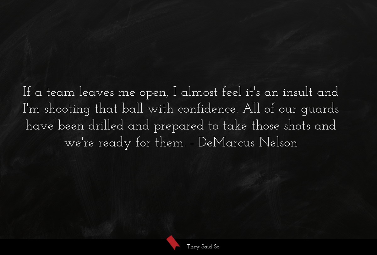 If a team leaves me open, I almost feel it's an insult and I'm shooting that ball with confidence. All of our guards have been drilled and prepared to take those shots and we're ready for them.