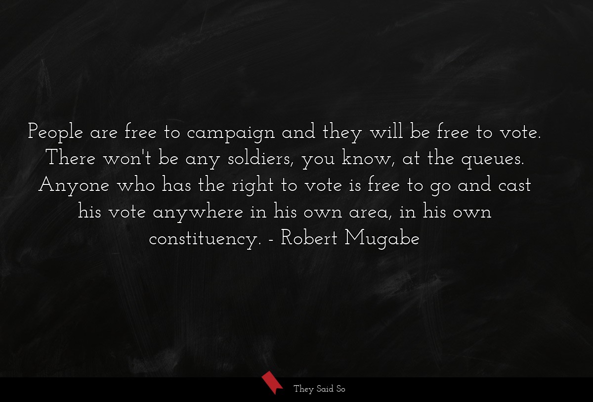 People are free to campaign and they will be free to vote. There won't be any soldiers, you know, at the queues. Anyone who has the right to vote is free to go and cast his vote anywhere in his own area, in his own constituency.
