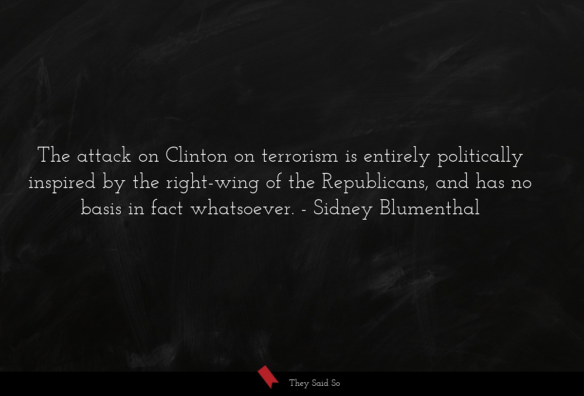 The attack on Clinton on terrorism is entirely politically inspired by the right-wing of the Republicans, and has no basis in fact whatsoever.