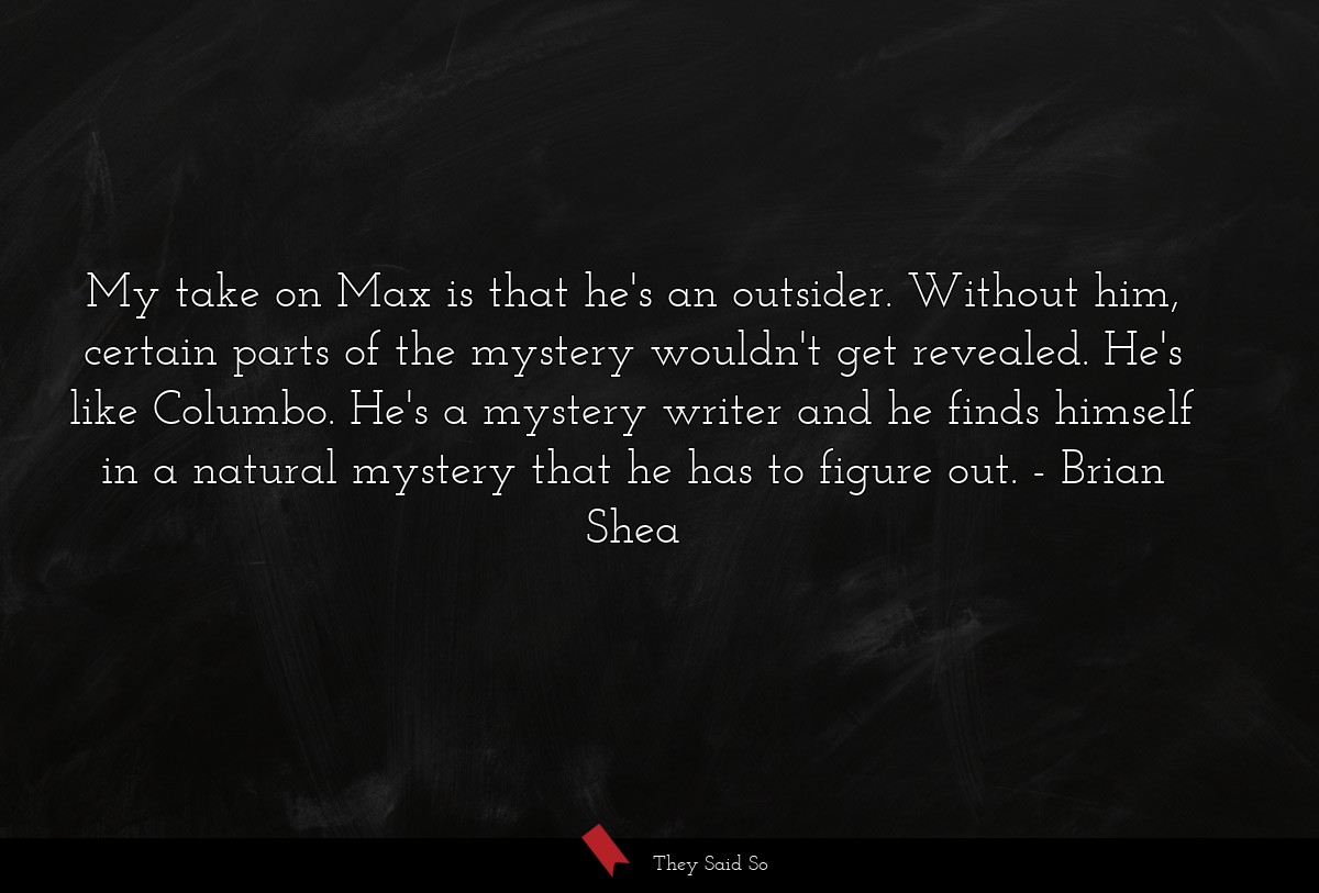 My take on Max is that he's an outsider. Without him, certain parts of the mystery wouldn't get revealed. He's like Columbo. He's a mystery writer and he finds himself in a natural mystery that he has to figure out.