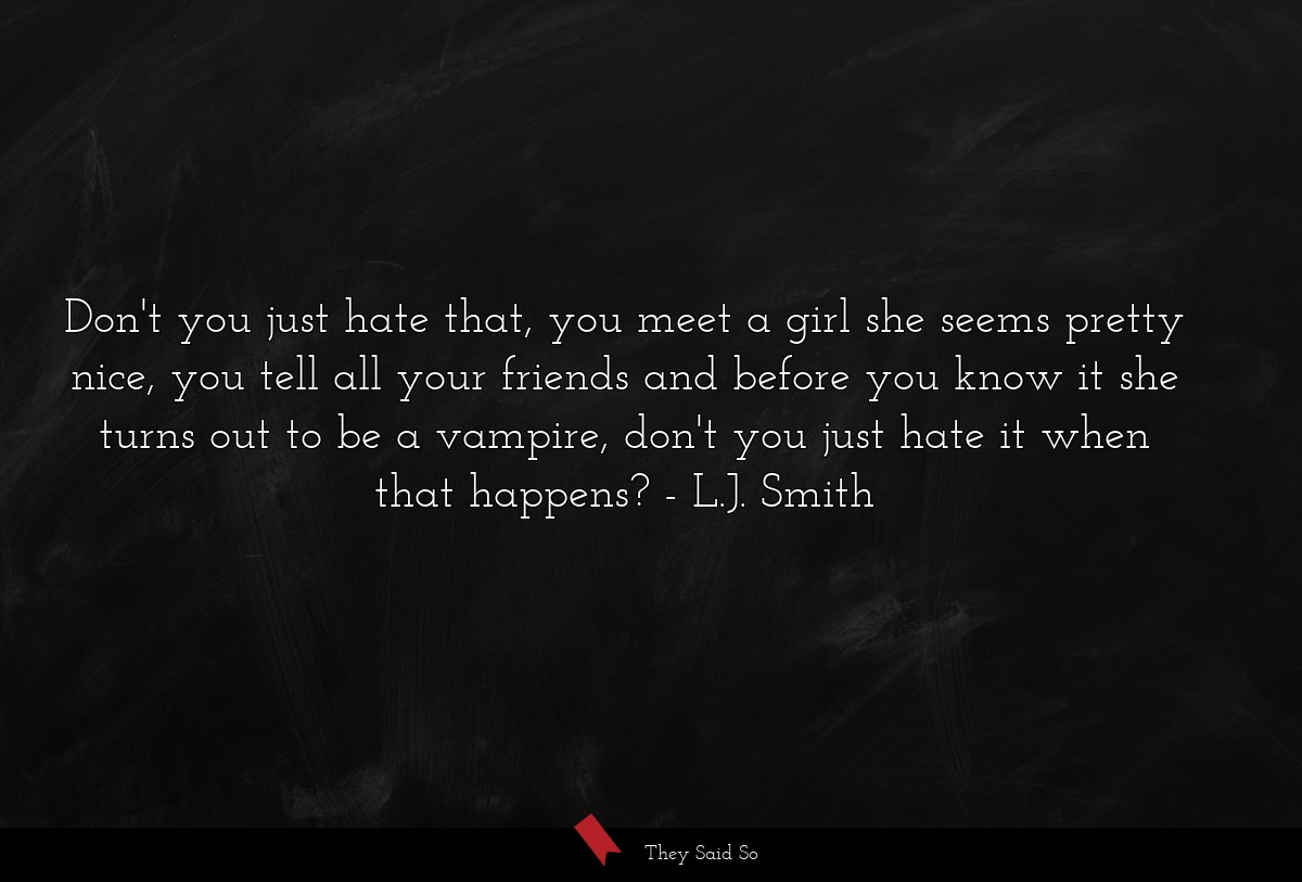 Don't you just hate that, you meet a girl she seems pretty nice, you tell all your friends and before you know it she turns out to be a vampire, don't you just hate it when that happens?