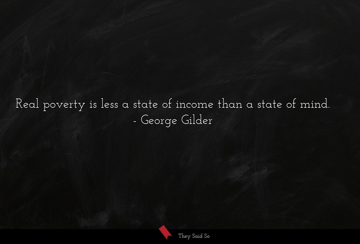 Real poverty is less a state of income than a state of mind.