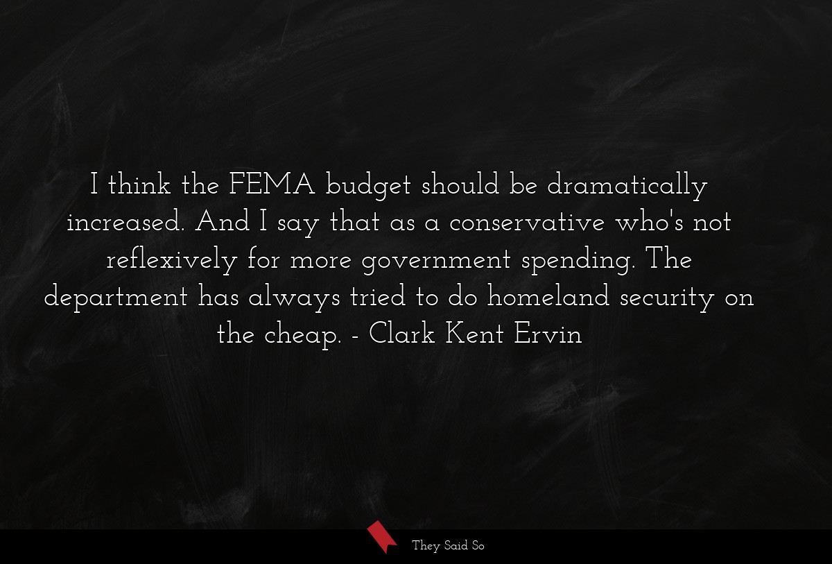 I think the FEMA budget should be dramatically increased. And I say that as a conservative who's not reflexively for more government spending. The department has always tried to do homeland security on the cheap.