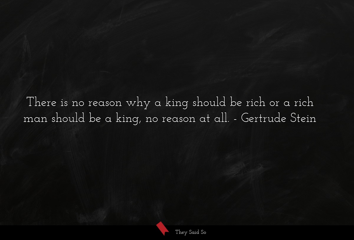 There is no reason why a king should be rich or a rich man should be a king, no reason at all.