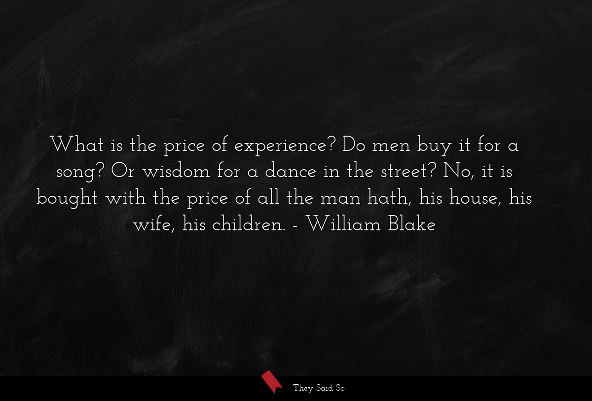 What is the price of experience? Do men buy it for a song? Or wisdom for a dance in the street? No, it is bought with the price of all the man hath, his house, his wife, his children.