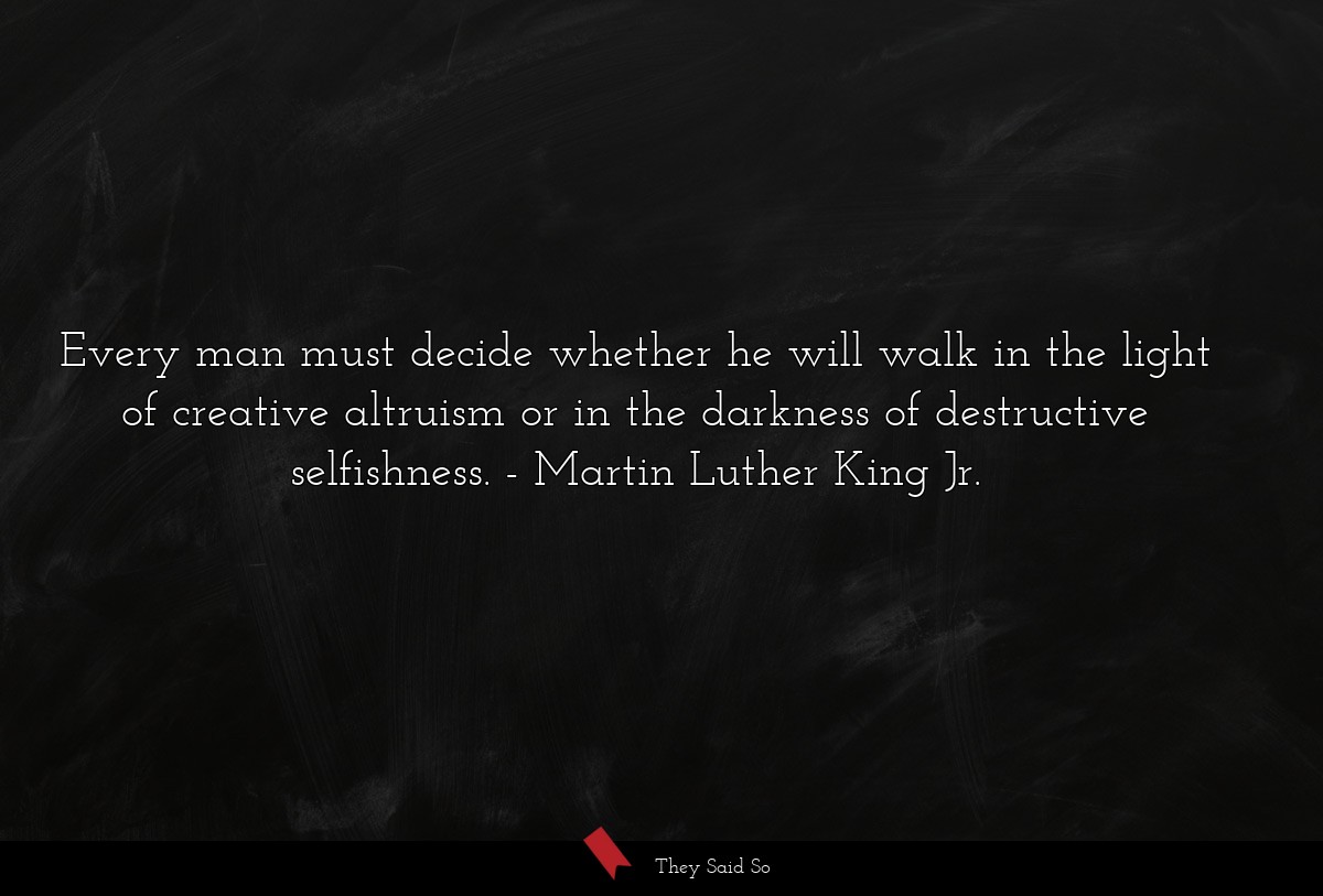Every man must decide whether he will walk in the light of creative altruism or in the darkness of destructive selfishness.