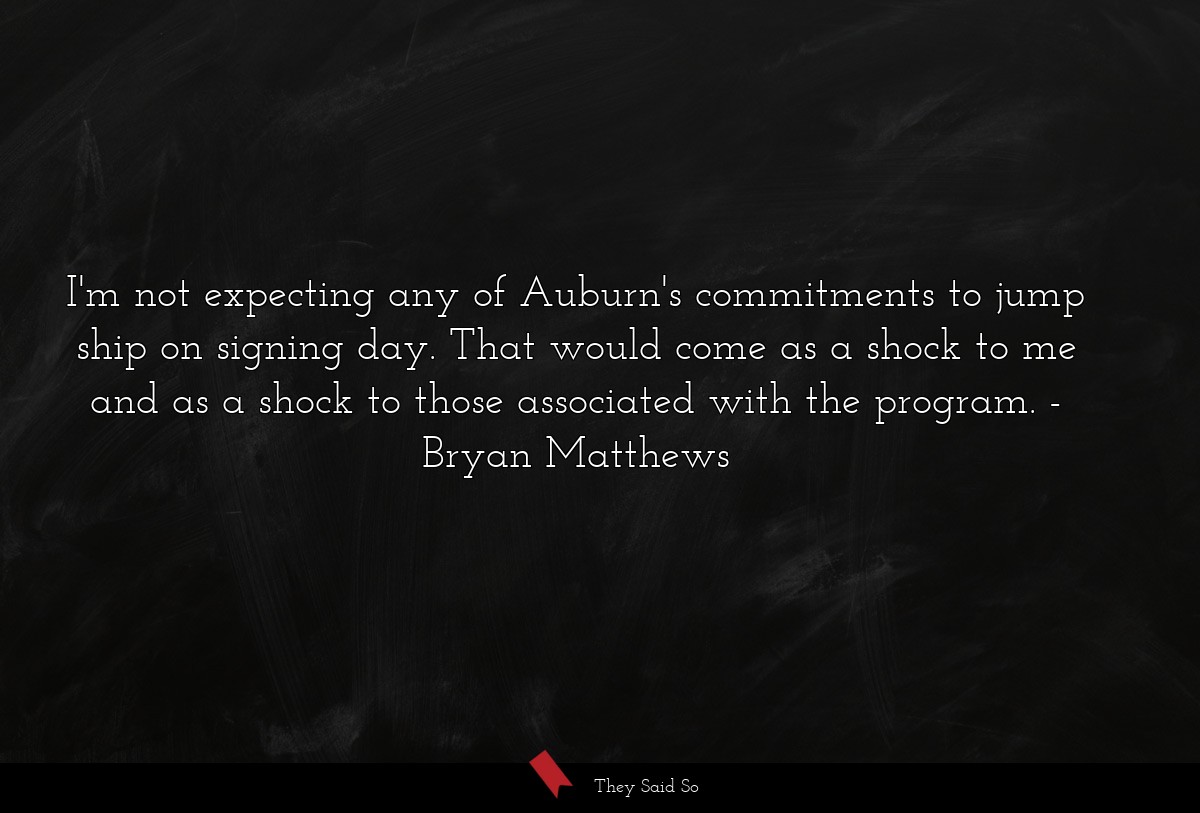 I'm not expecting any of Auburn's commitments to jump ship on signing day. That would come as a shock to me and as a shock to those associated with the program.