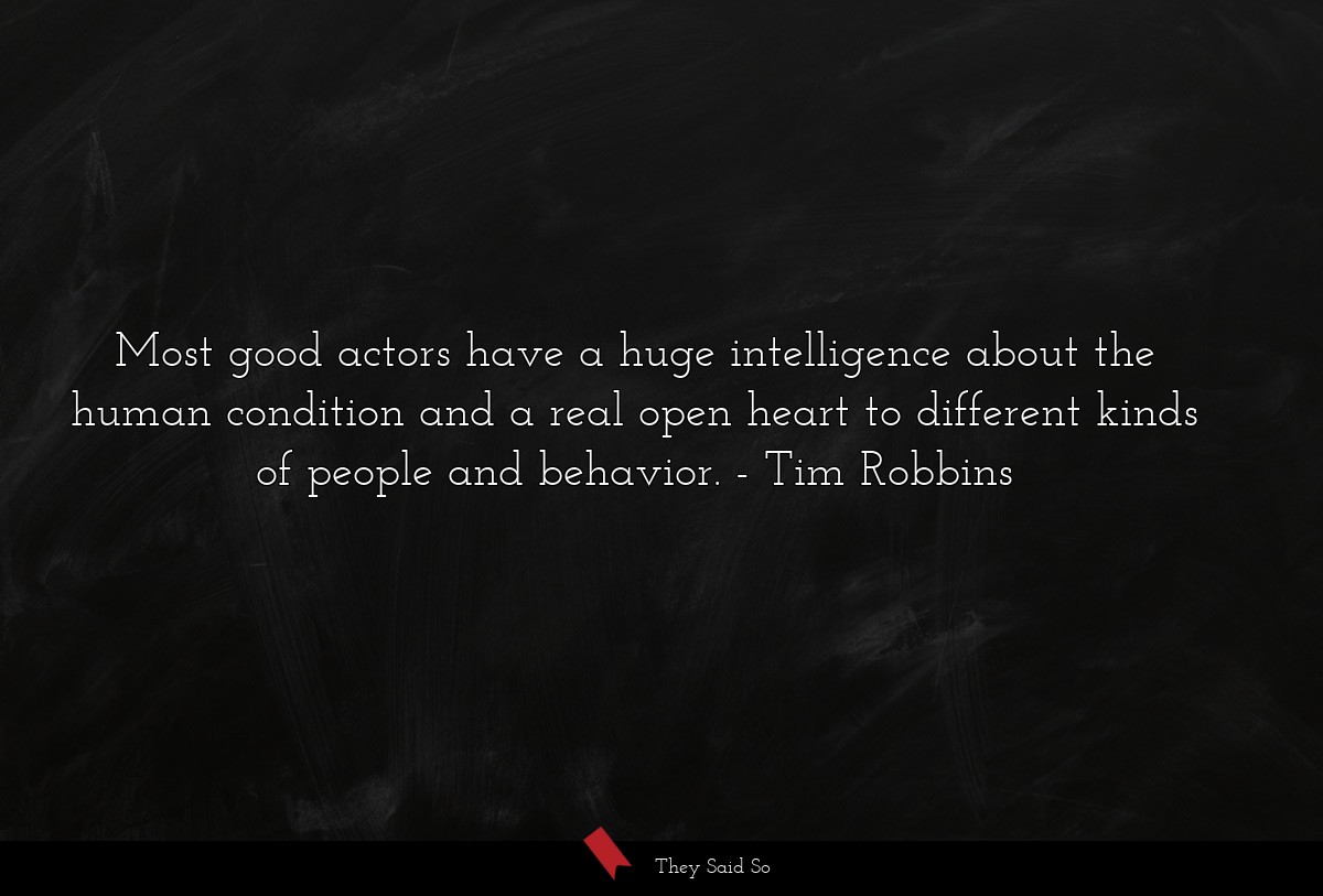 Most good actors have a huge intelligence about the human condition and a real open heart to different kinds of people and behavior.