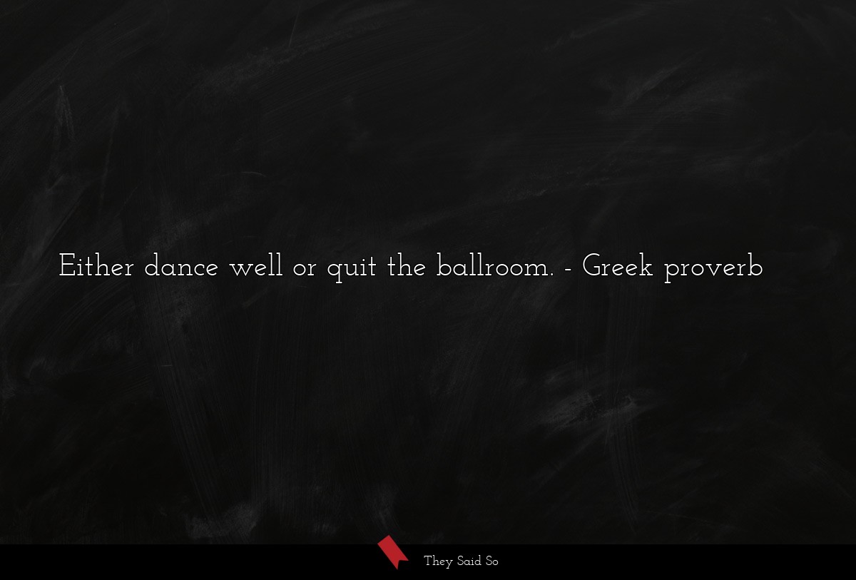 Either dance well or quit the ballroom.