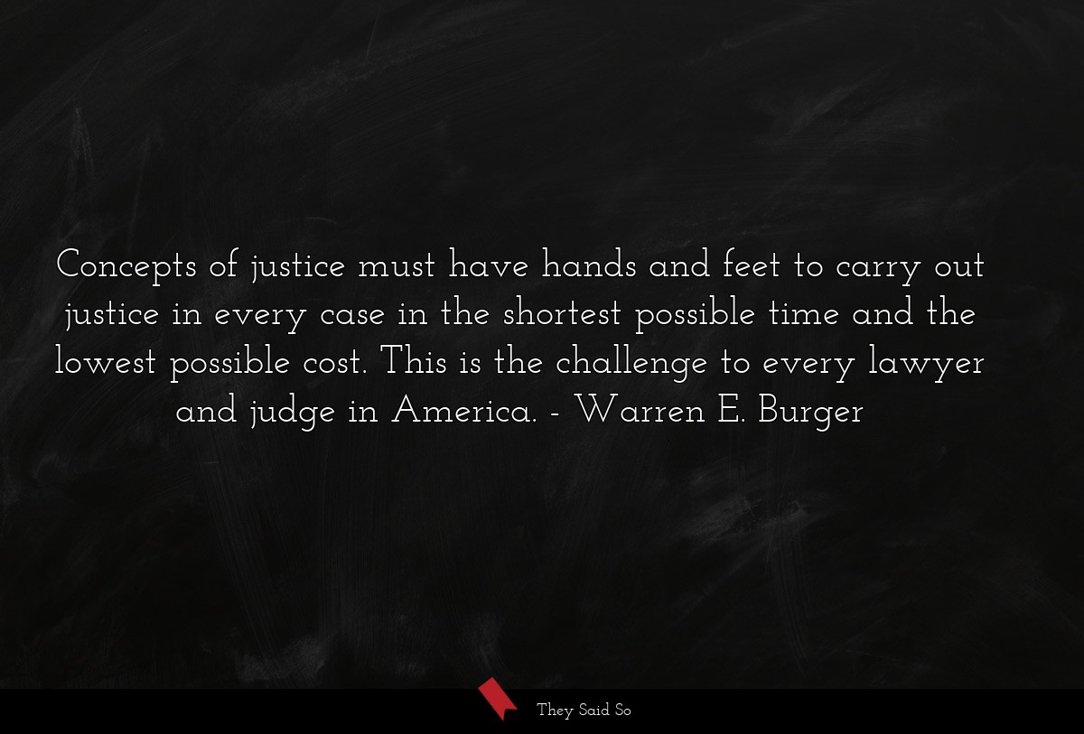 Concepts of justice must have hands and feet to carry out justice in every case in the shortest possible time and the lowest possible cost. This is the challenge to every lawyer and judge in America.