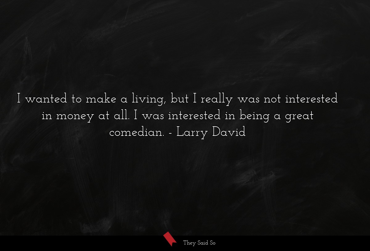 I wanted to make a living, but I really was not interested in money at all. I was interested in being a great comedian.