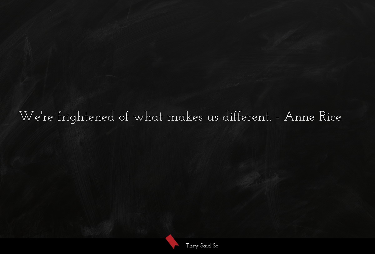 We're frightened of what makes us different.