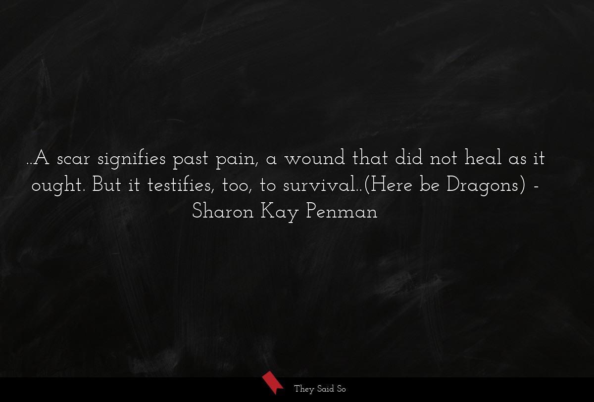 ..A scar signifies past pain, a wound that did not heal as it ought. But it testifies, too, to survival..(Here be Dragons)