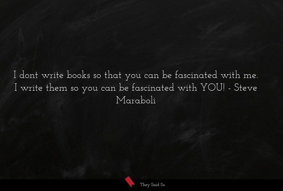 I dont write books so that you can be fascinated with me. I write them so you can be fascinated with YOU!
