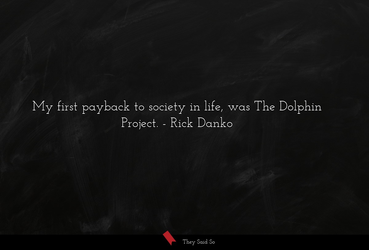 My first payback to society in life, was The Dolphin Project.