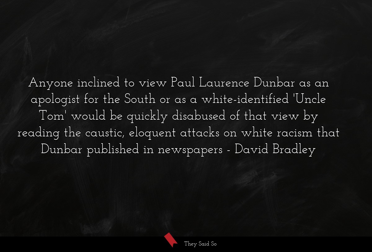 Anyone inclined to view Paul Laurence Dunbar as an apologist for the South or as a white-identified 'Uncle Tom' would be quickly disabused of that view by reading the caustic, eloquent attacks on white racism that Dunbar published in newspapers