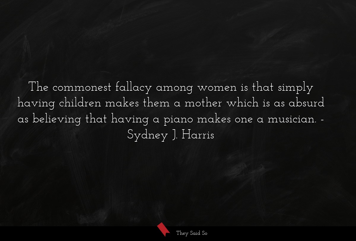 The commonest fallacy among women is that simply having children makes them a mother which is as absurd as believing that having a piano makes one a musician.