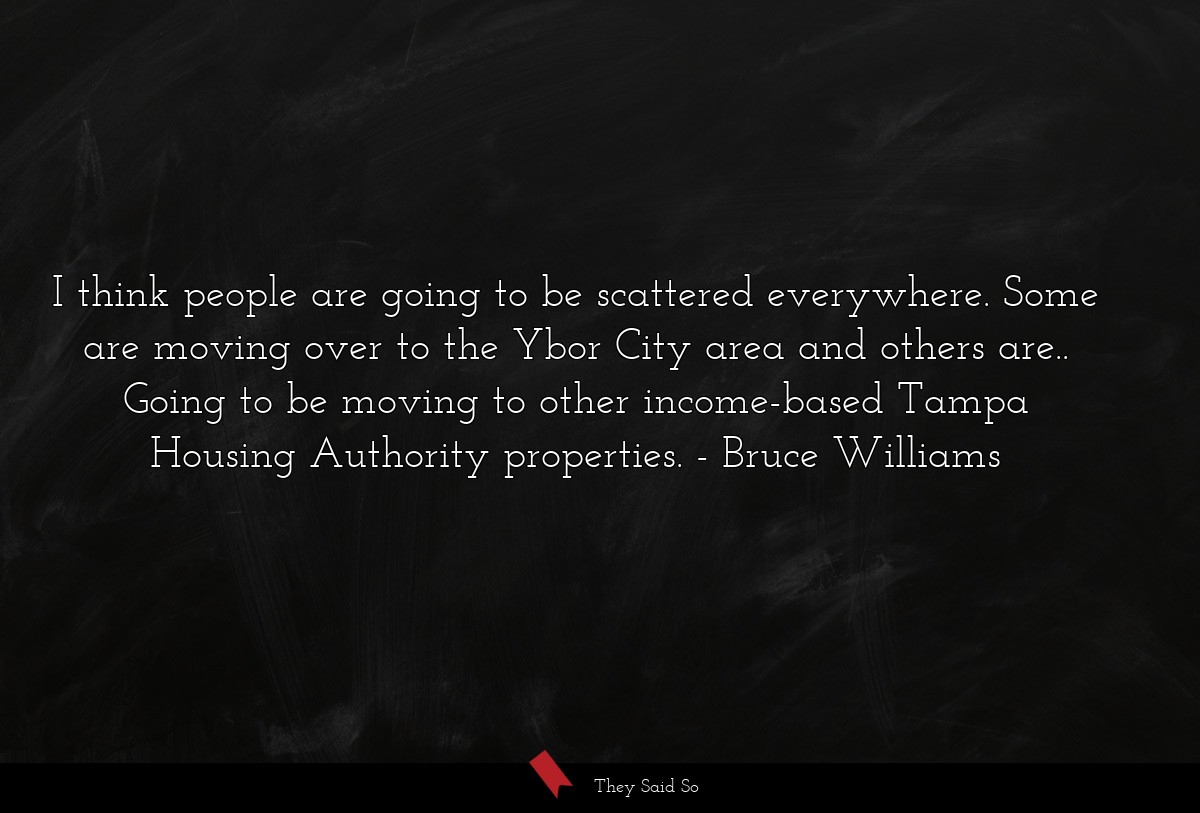 I think people are going to be scattered everywhere. Some are moving over to the Ybor City area and others are.. Going to be moving to other income-based Tampa Housing Authority properties.