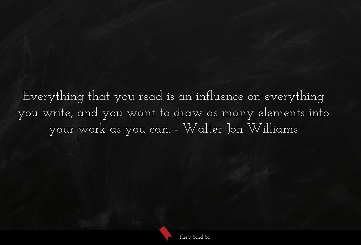 Everything that you read is an influence on everything you write, and you want to draw as many elements into your work as you can.