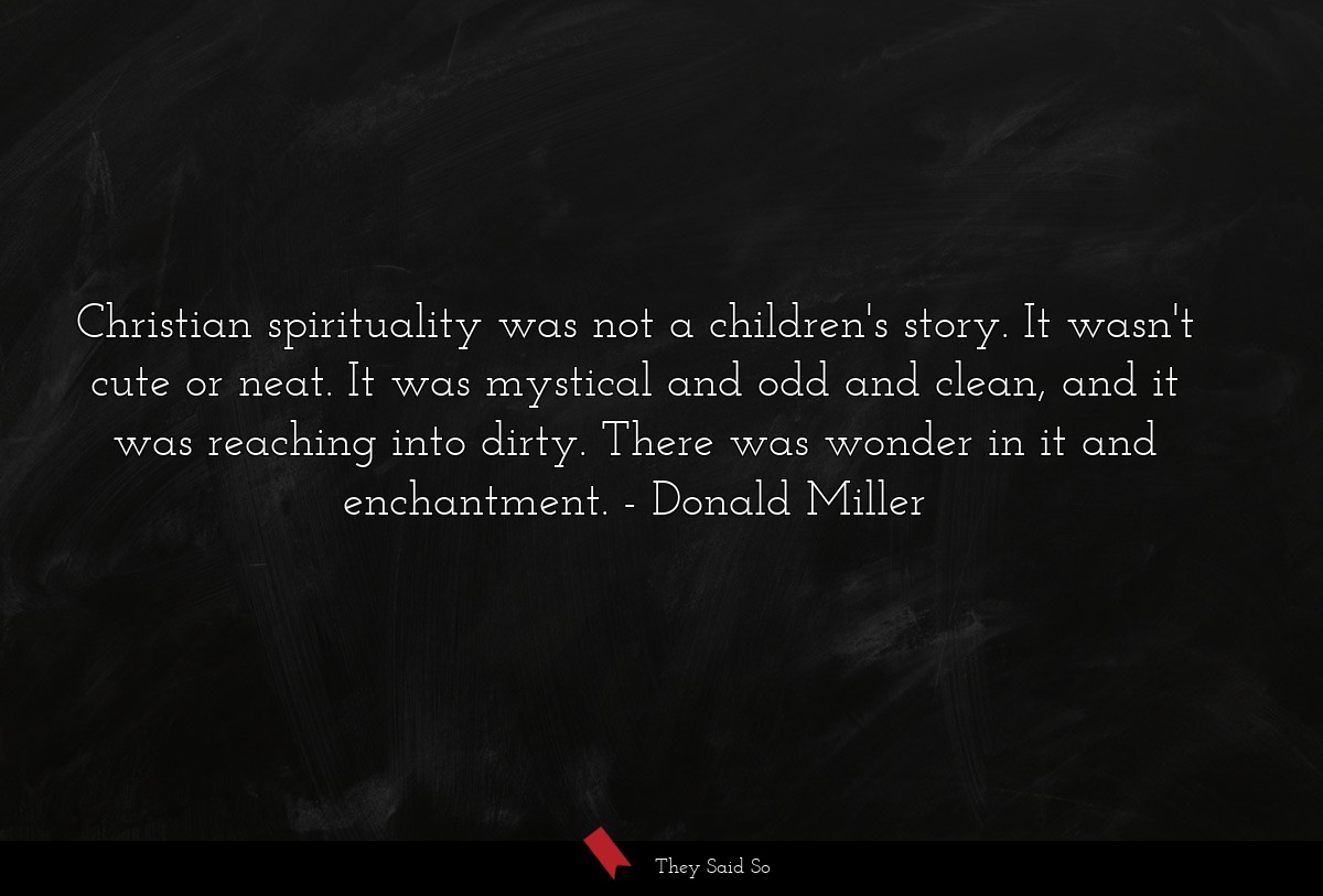 Christian spirituality was not a children's story. It wasn't cute or neat. It was mystical and odd and clean, and it was reaching into dirty. There was wonder in it and enchantment.