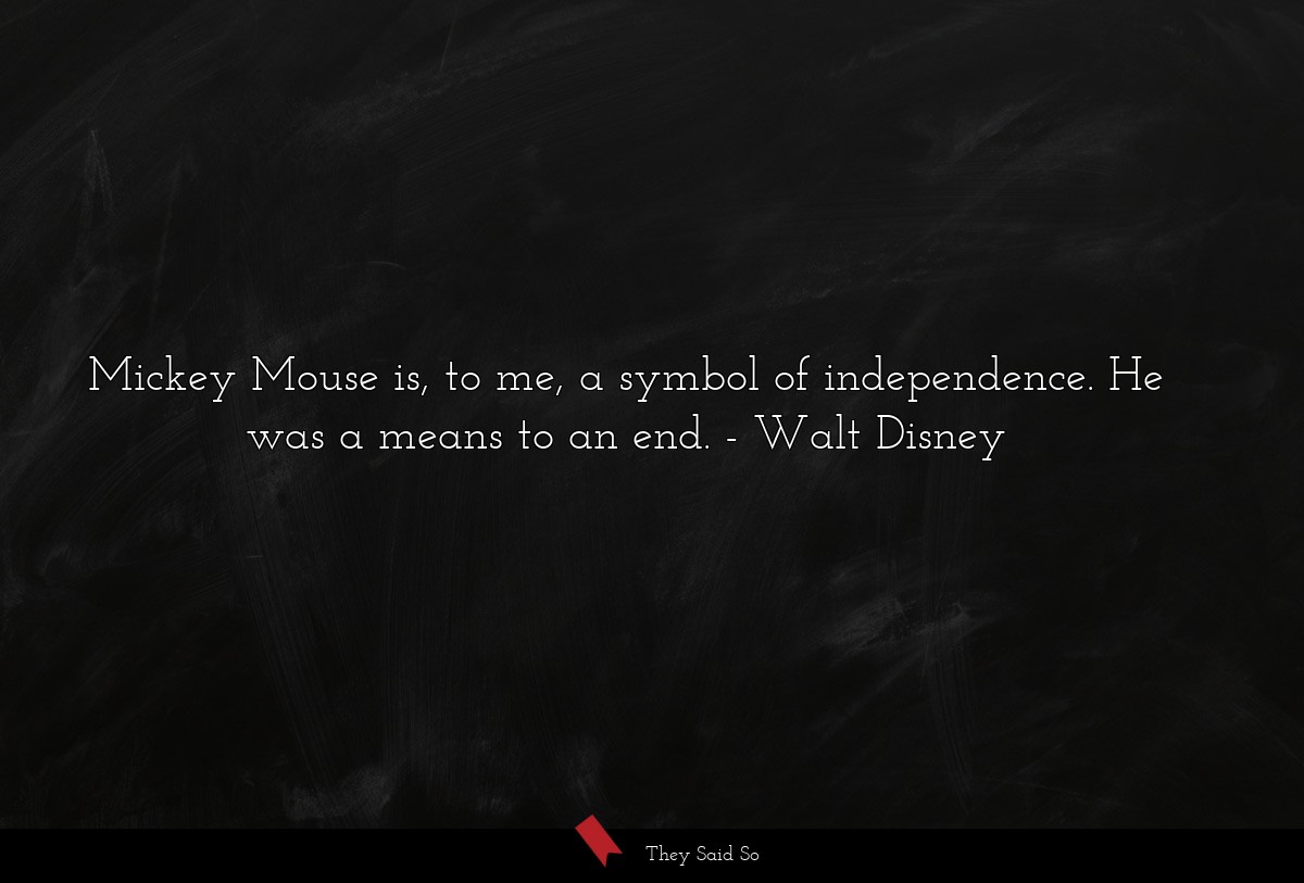 Mickey Mouse is, to me, a symbol of independence. He was a means to an end.