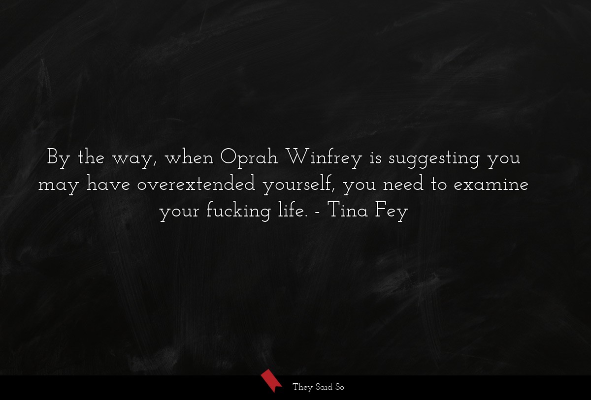 By the way, when Oprah Winfrey is suggesting you may have overextended yourself, you need to examine your fucking life.