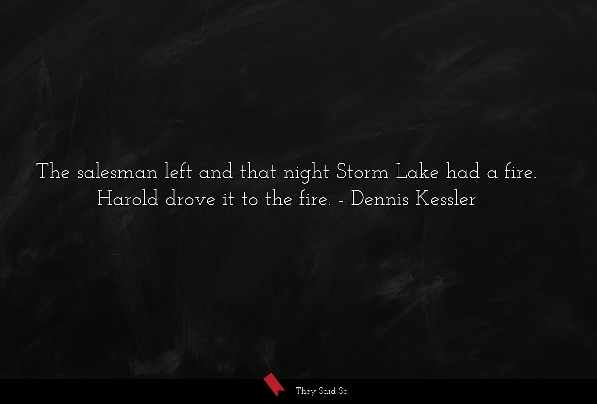 The salesman left and that night Storm Lake had a fire. Harold drove it to the fire.