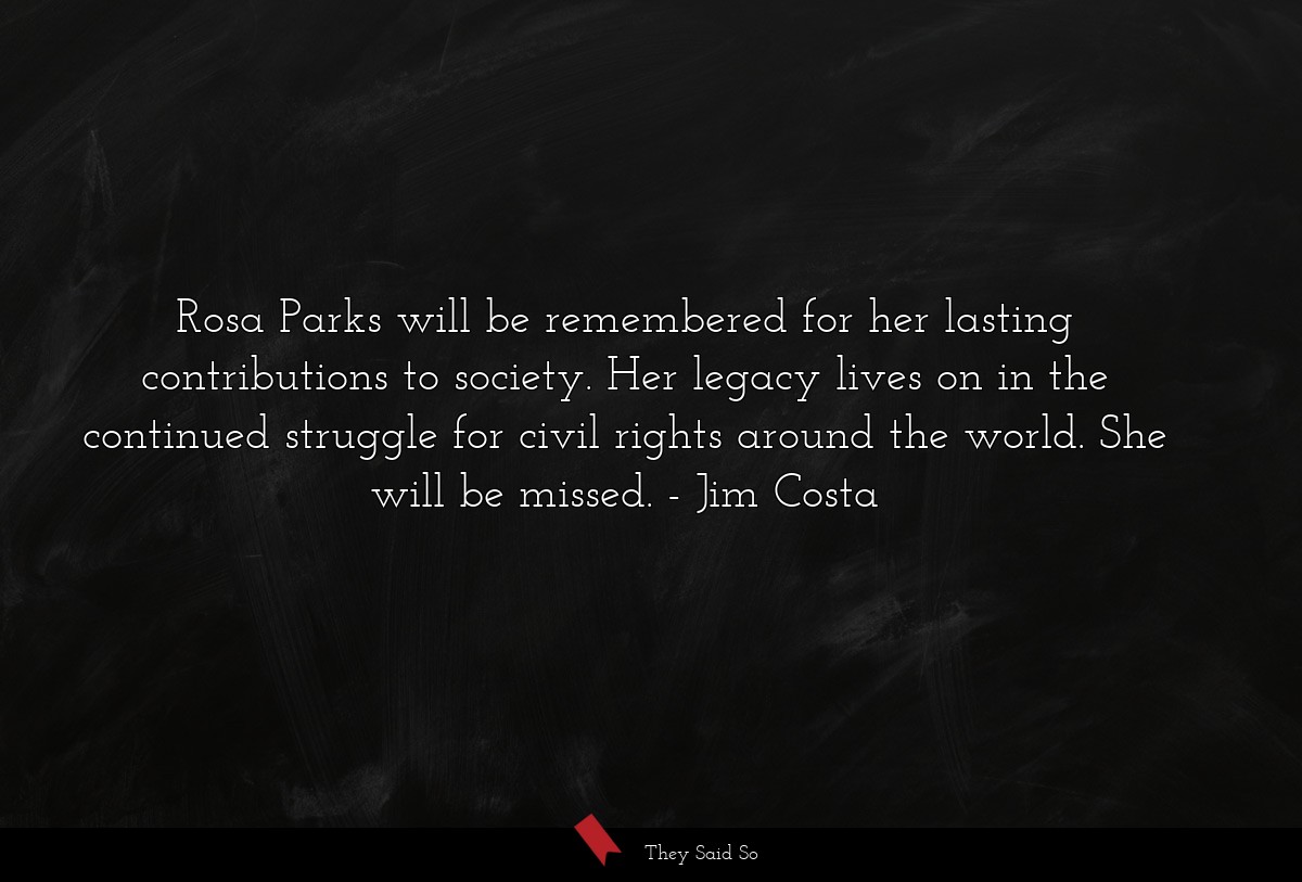 Rosa Parks will be remembered for her lasting contributions to society. Her legacy lives on in the continued struggle for civil rights around the world. She will be missed.