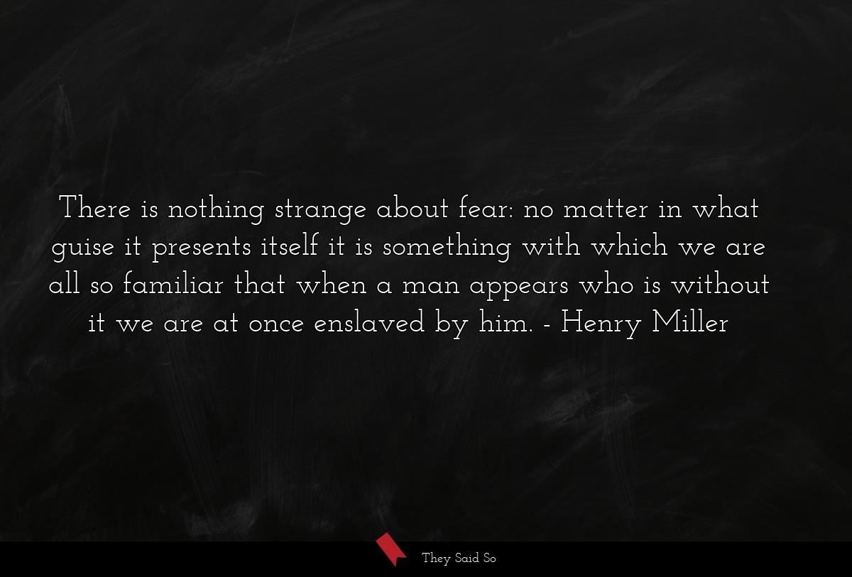 There is nothing strange about fear: no matter in what guise it presents itself it is something with which we are all so familiar that when a man appears who is without it we are at once enslaved by him.